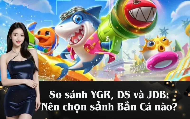 So sánh YGR, DS và JDB: Nên chọn sảnh Bắn Cá nào?